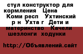 стул конструктор для кормления › Цена ­ 3 000 - Коми респ., Ухтинский р-н, Ухта г. Дети и материнство » Качели, шезлонги, ходунки   